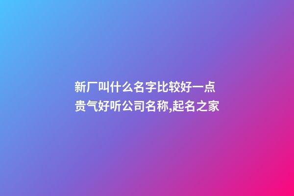 新厂叫什么名字比较好一点 贵气好听公司名称,起名之家-第1张-公司起名-玄机派